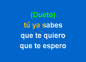 (Dueto)
tL'I ya sabes

que te quiero
que te espero