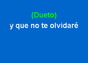 (Dueto)
y que no te olvidaw