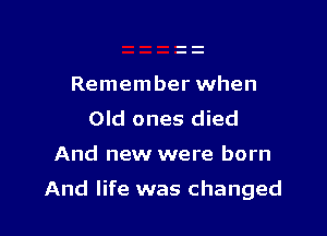 Remember when
Old ones died

And new were born

And life was changed