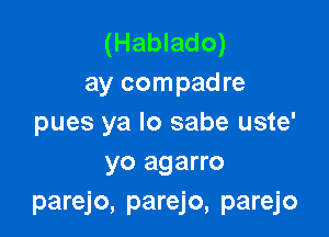 (Hablado)
ay compadre

pues ya lo sabe uste'
yo agarro
parejo, parejo, parejo