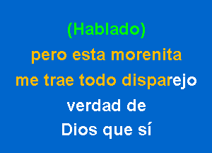 (Hablado)
pero esta morenita

me trae todo disparejo

verdad de
Dios que si