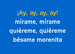 iAy, ay, ay, ay!
mirame, mirame

quit'areme, quit'ereme
bt'esame morenita