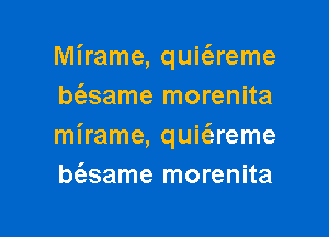 Mirame, quit'ereme
bt'esame morenita

mirame, quie'areme
bt'esame morenita