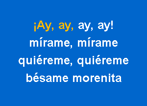 iAy, ay, ay, ay!
mirame, mirame

quit'areme, quit'ereme
bt'esame morenita