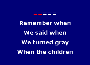 Remember when

We said when

We turned gray
When the children