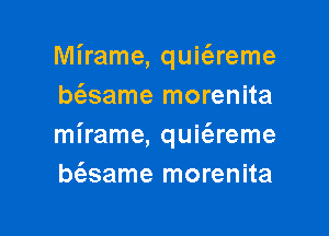 Mirame, quit'ereme
bt'esame morenita

mirame, quie'areme
bt'esame morenita