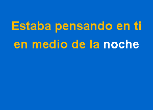 Estaba pensando en ti
en medio de la noche