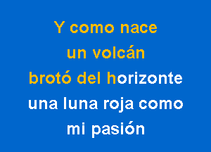 Y como nace
un volcsz

brotc') del horizonte
una Iuna roja como
mi pasic'm