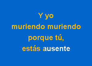 Y yo
muriendo muriendo

porque tL'J,
estais ausente