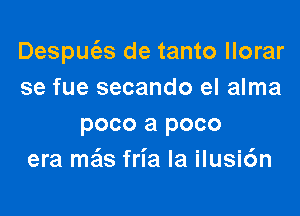 Desputfzs de tanto llorar
se fue secando el alma

poco a poco
era mais fria Ia ilusi6n