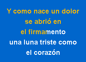 Y como nace un dolor
se abri6 en

el firmamento
una luna triste como
el coraz6n