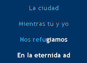 La ciudad

Mientras tu y yo

Nos refugiamos

En la eternida ad