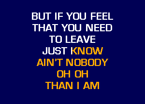 BUT IF YOU FEEL
THAT YOU NEED
TO LEAVE
JUST KNOW

AIN'T NOBODY
OH OH
THAN I AM