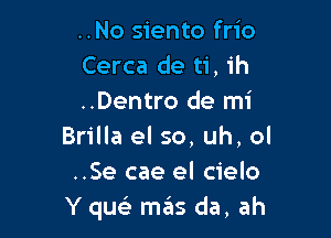 ..No siento frio
Cerca de ti, ih
..Dentro de mi

Brilla el 50, uh, ol
..Se cae el cielo
Y qu r1135 da, ah