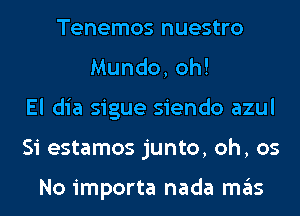 Tenemos nuestro
Mundo, oh!
El dia sigue siendo azul
Si estamos junto, oh, 05

No importa nada mas