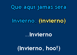 Que aqui jamas sera

lnvierno, (invierno)
..lnvierno

(Invierno, hoo!)