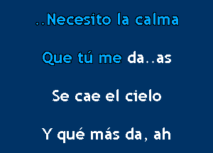 ..Necesito la calma
Que tu me da..as

Se cae el cielo

Y qu m6s da, ah