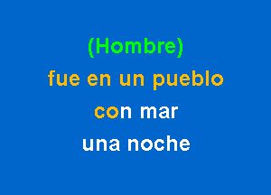 (Hombre)
fue en un pueblo

con mar
una noche