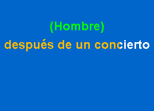 (Hombre)
despm'as de un concierto