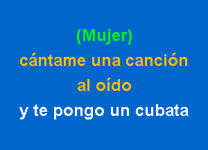 (M ujer)
ce'mtame una cancic'm

al oido
y te pongo un cubata