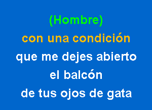 (Hombre)
con una condici6n

que me dejes abierto
el balc6n
de tus ojos de gata