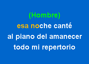 (Hombre)
esa noche cantt'e

al piano del amanecer
todo mi repertorio