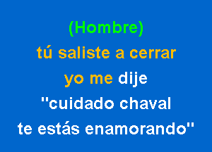 (Hombre)
tL'I saliste a cerrar

yo me dije
cuidado chaval
te estas enamorando