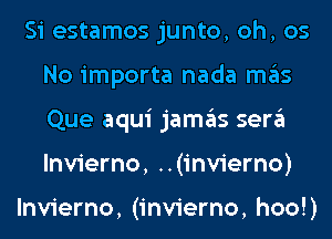 Si estamos junto, oh, 05
No importa nada mas
Que aqui jamas sera
lnvierno, ..(invierno)

lnvierno, (invierno, hoo!)