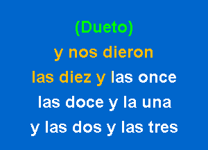 (Dueto)
y nos dieron

las diez y las once
las doce y la una
y las dos y las tres