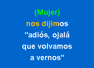 (Mujer)
nos dijimos

adi6s, ojala'l
que volvamos
a vernos