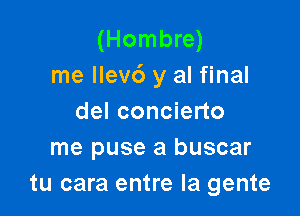 (Hombre)
me Ilev6 y al final

del concierto
me puse a buscar
tu cara entre la gente