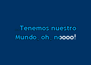 ..Tenemos nuestro

Mundo, oh, noooo!