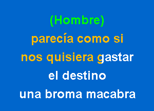 (Hombre)
parecia como si

nos quisiera gastar
el destino
una broma macabra