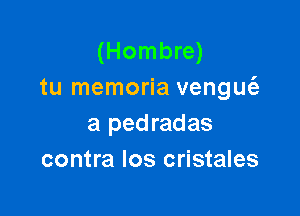 (Hombre)
tu memoria vengm'a

a pedradas
contra los cristales