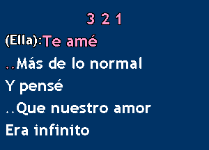 3 2 1
(Ella)ITe acho
..Mz3is de lo normal

Y pensei
..Que nuestro amor
Era infinite