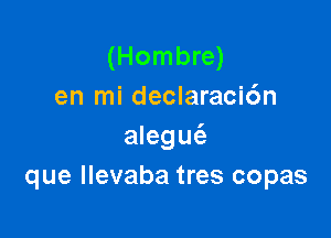 (Hombre)
en mi declaracidn

alegmfz
que llevaba tres copas