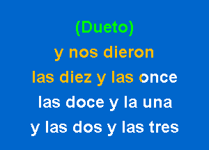 (Dueto)
y nos dieron

las diez y las once
las doce y la una
y las dos y las tres