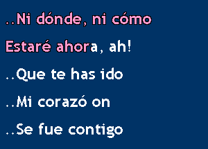 ..Ni ddnde, ni c6mo
Estam ahora, ah!

..Que te has ido

..Mi corazd on

..Se fue contigo