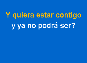 Y quiera estar contigo
y ya no podrafl ser?