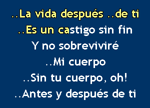 ..La Vida despuelis ..de ti
..Es un castigo sin fin
Y no sobrevivirei
..Mi cuerpo
..Sin tu cuerpo, oh!

..Antes y despua de ti l