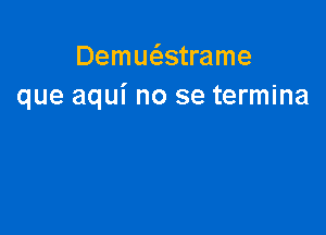 Demue'zstrame
que aqui no se termina