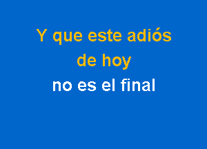 Y que este adi6s
de hoy

no es el final