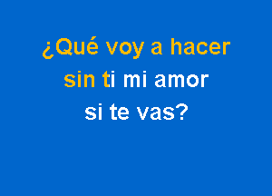 (',Qu6. voy a hacer
sin ti mi amor

si te vas?