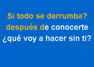 Si todo se derrumba?
despuc5.s de conocerte

ng voy a hacer sin ti?