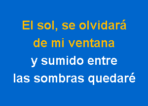 El sol, se olvidare'l
de mi ventana

y sumido entre
las sombras quedaw