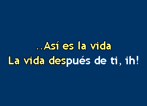 ..Asi es la Vida

La Vida despua de ti, ih!