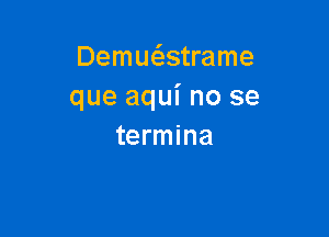 Demwstrame
que aqui no se

termina