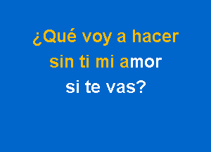 (',Qu6. voy a hacer
sin ti mi amor

si te vas?