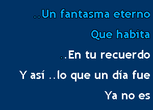 ..Un fantasma eterno
Que habita

..En tu recuerdo

Y asi ..lo que un dia fue

Ya no es