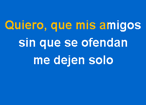 Quiero, que mis amigos
sin que se ofendan

me dejen solo